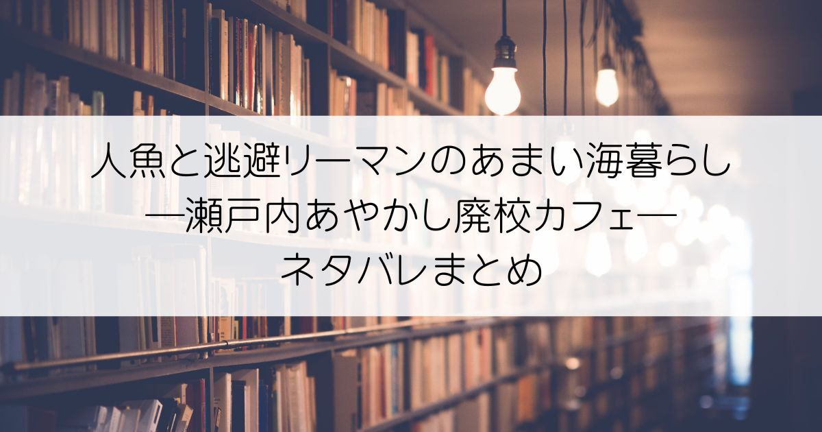 人魚と逃避リーマンのあまい海暮らし ―瀬戸内あやかし廃校カフェ―ネタバレアイキャッチ