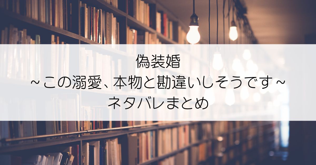 偽装婚～この溺愛、本物と勘違いしそうです～ネタバレアイキャッチ