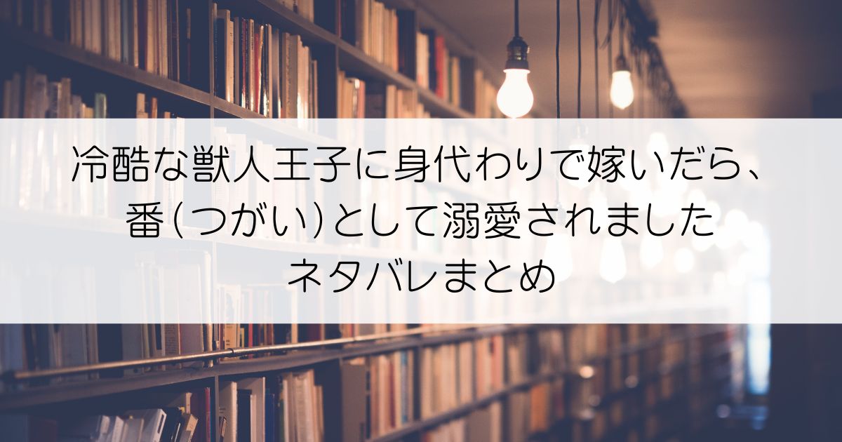 冷酷な獣人王子に身代わりで嫁いだら、番（つがい）として溺愛されましたネタバレアイキャッチ