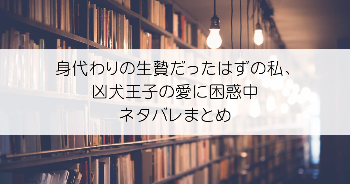 身代わりの生贄だったはずの私、凶犬王子の愛に困惑中ネタバレアイキャッチ