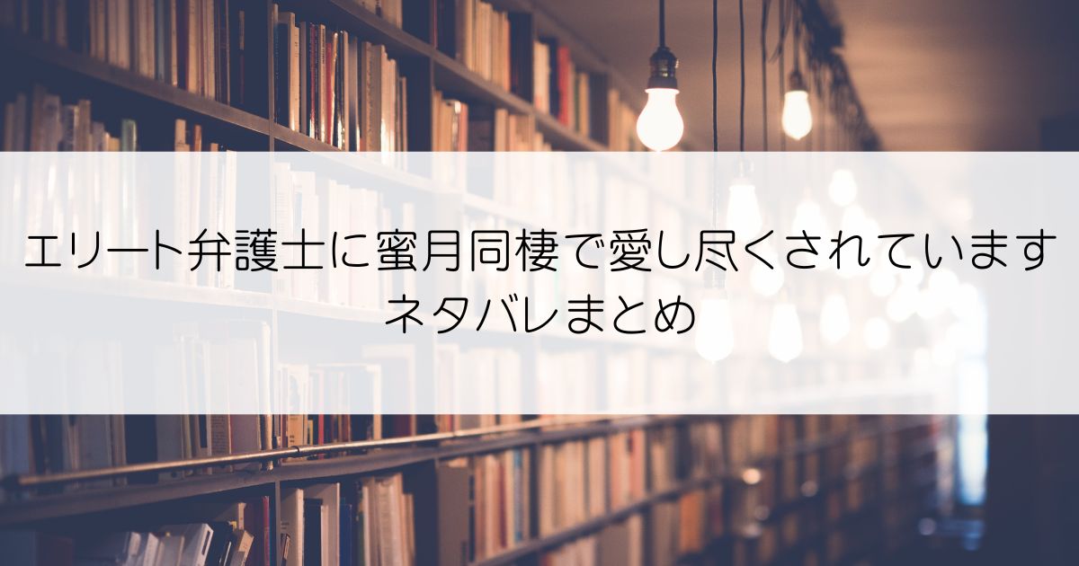 エリート弁護士に蜜月同棲で愛し尽くされていますネタバレアイキャッチ