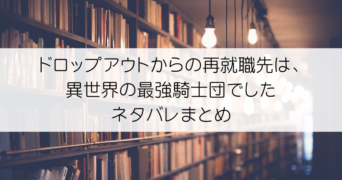 ドロップアウトからの再就職先は、異世界の最強騎士団でしたネタバレアイキャッチ