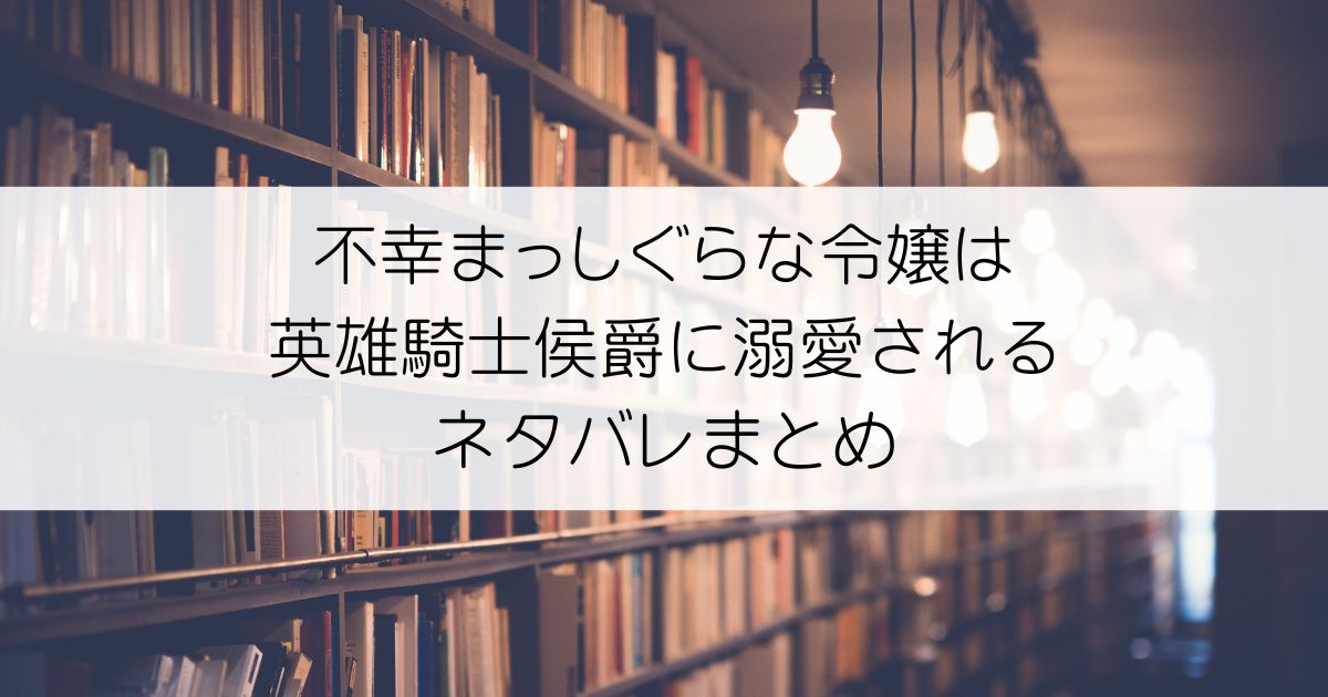 不幸まっしぐらな令嬢は英雄騎士侯爵に溺愛されるネタバレアイキャッチ