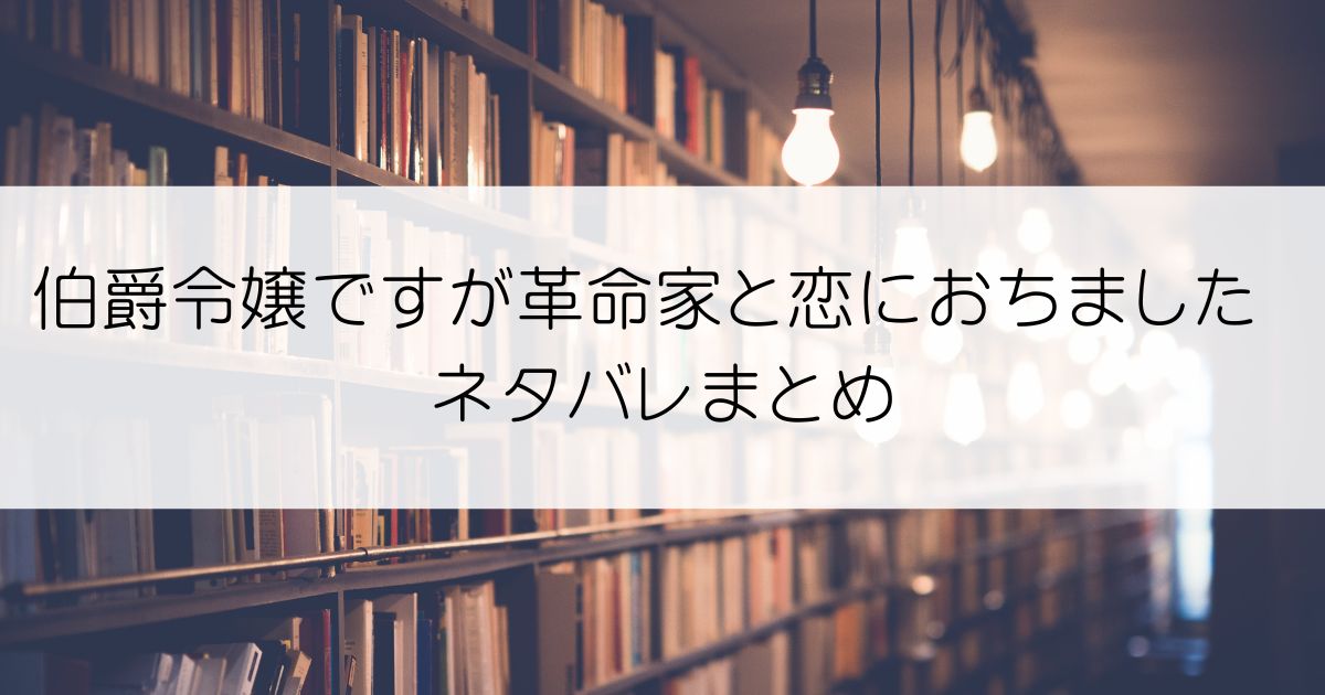 伯爵令嬢ですが革命家と恋におちましたネタバレアイキャッチ