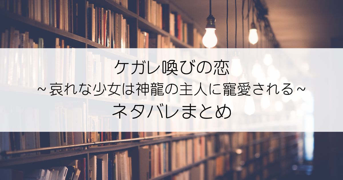 ケガレ喚びの恋～哀れな少女は神龍の主人に寵愛される～ネタバレアイキャッチ