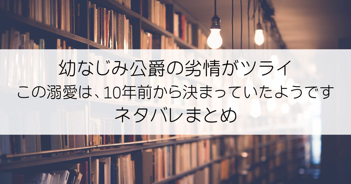 幼なじみ公爵の劣情がツライ この溺愛は、10年前から決まっていたようですネタバレアイキャッチ