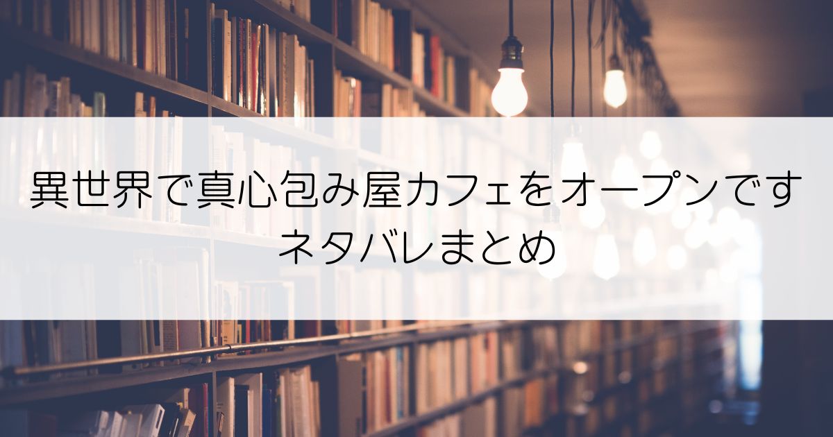 異世界で真心包み屋カフェをオープンですネタバレアイキャッチ