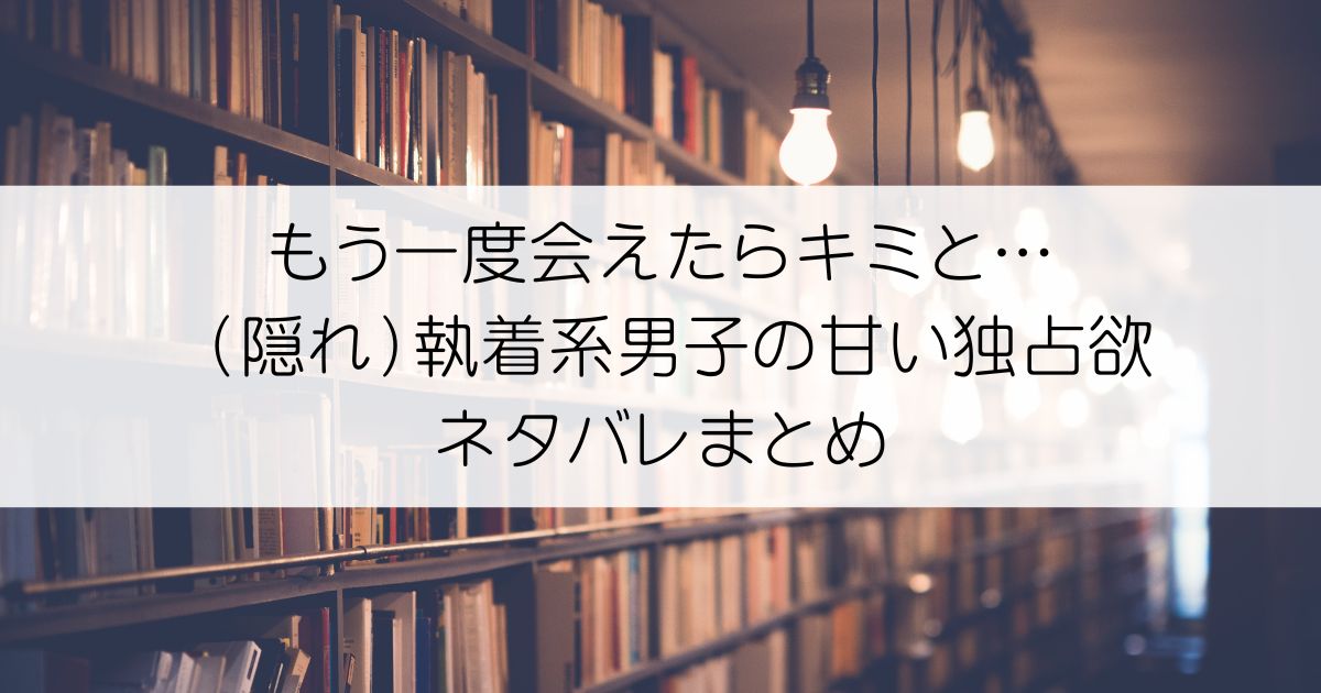 もう一度会えたらキミと… （隠れ）執着系男子の甘い独占欲ネタバレアイキャッチ