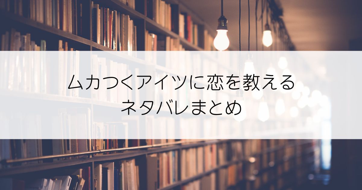 ムカつくアイツに恋を教えるネタバレアイキャッチ