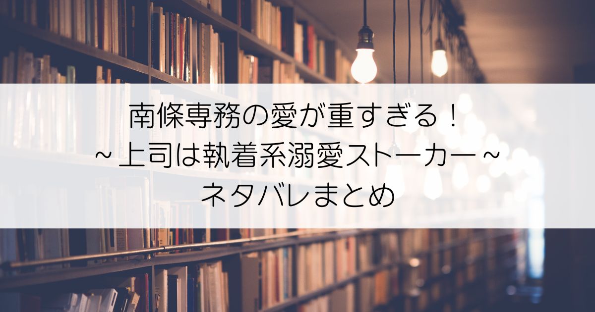 南條専務の愛が重すぎる！～上司は執着系溺愛ストーカー～ネタバレアイキャッチ