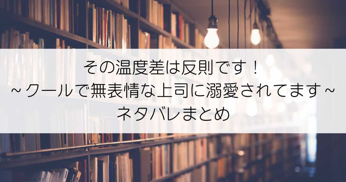 その温度差は反則です！～クールで無表情な上司に溺愛されてます～ネタバレアイキャッチ