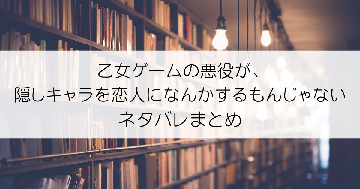 乙女ゲームの悪役が、隠しキャラを恋人になんかするもんじゃないネタバレアイキャッチ