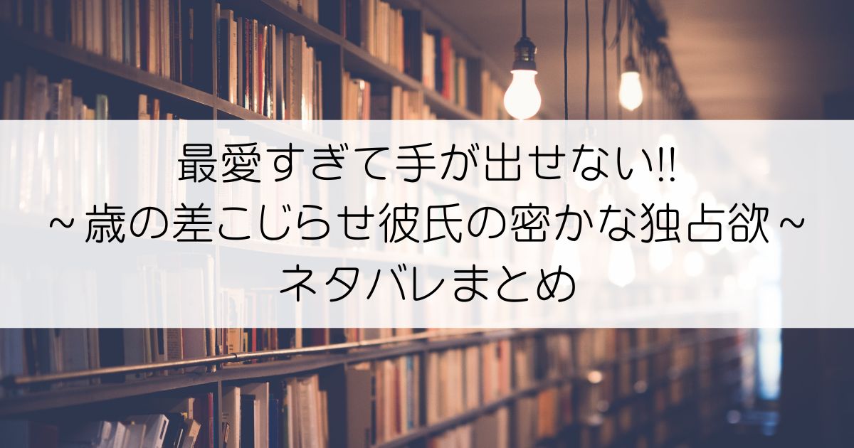 最愛すぎて手が出せない!!～歳の差こじらせ彼氏の密かな独占欲～ネタバレアイキャッチ