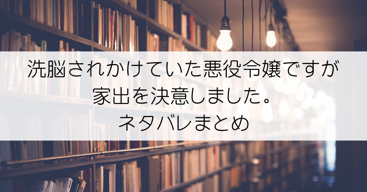 洗脳されかけていた悪役令嬢ですが家出を決意しました。ネタバレアイキャッチ