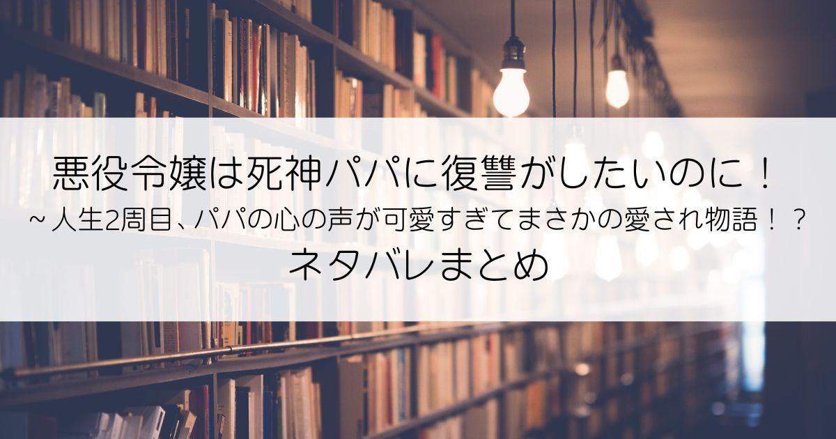 悪役令嬢は死神パパに復讐がしたいのに！～人生2周目、パパの心の声が可愛すぎてまさかの愛され物語！？ネタバレアイキャッチ