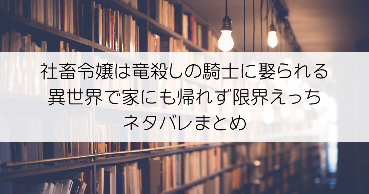 社畜令嬢は竜殺しの騎士に娶られる 異世界で家にも帰れず限界えっちネタバレアイキャッチ