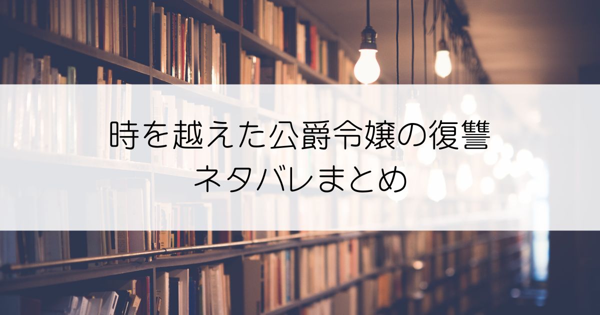 時を越えた公爵令嬢の復讐ネタバレアイキャッチ