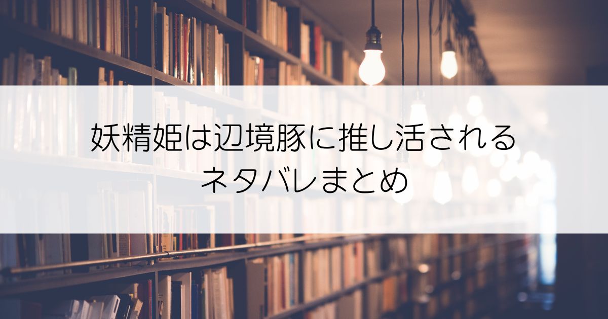 妖精姫は辺境豚に推し活されるネタバレアイキャッチ