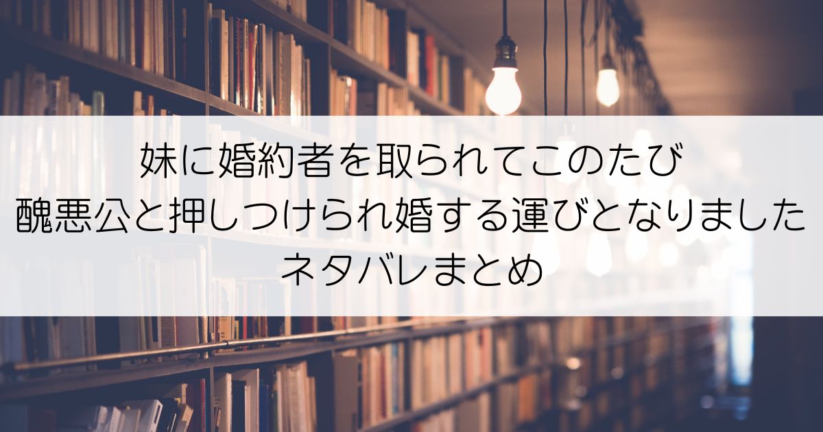 妹に婚約者を取られてこのたび醜悪公と押しつけられ婚する運びとなりましたネタバレアイキャッチ