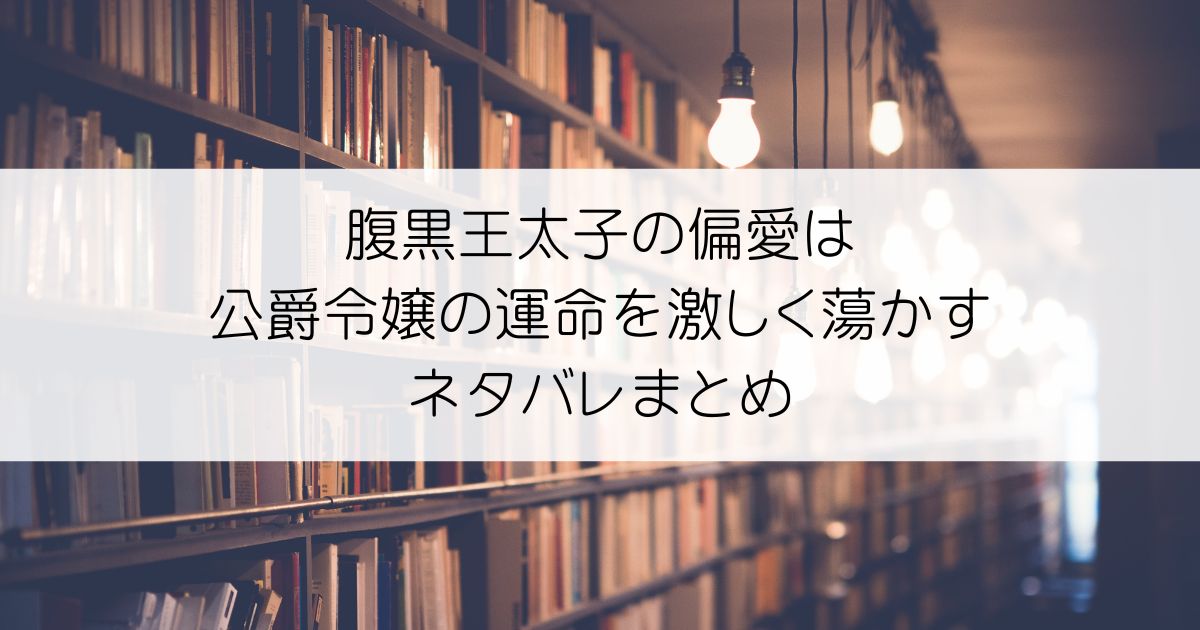 腹黒王太子の偏愛は公爵令嬢の運命を激しく蕩かすネタバレアイキャッチ