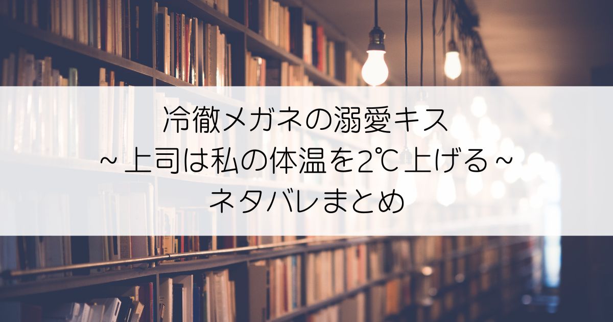 冷徹メガネの溺愛キス～上司は私の体温を2℃上げる～ネタバレアイキャッチ