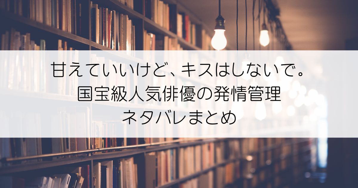 甘えていいけど、キスはしないで。国宝級人気俳優の発情管理ネタバレアイキャッチ