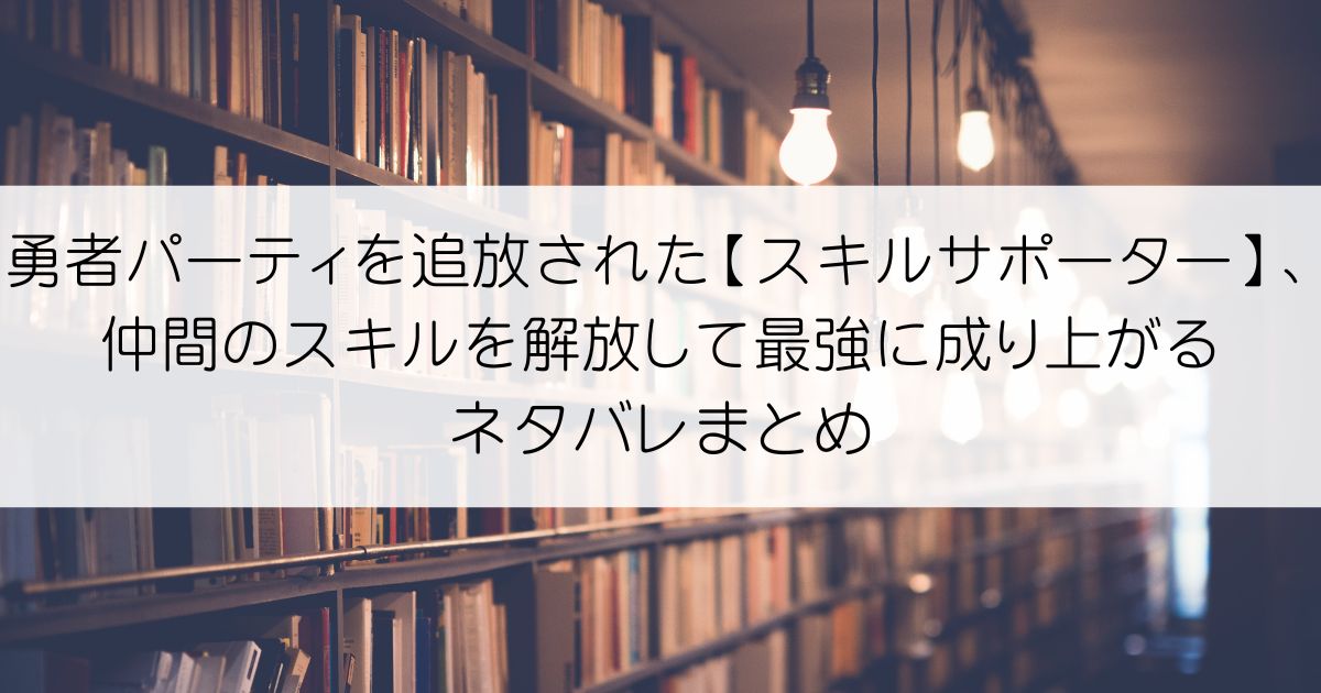 勇者パーティを追放された【スキルサポーター】、仲間のスキルを解放して最強に成り上がるネタバレアイキャッチ