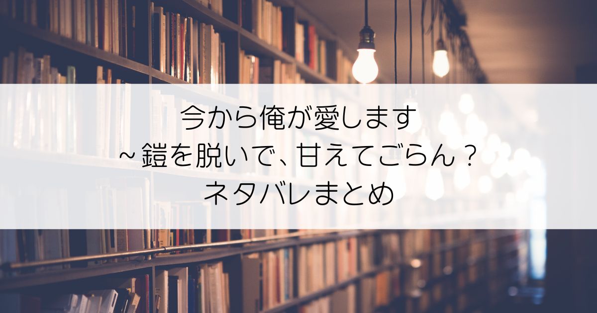 今から俺が愛します～鎧を脱いで、甘えてごらん？ネタバレアイキャッチ