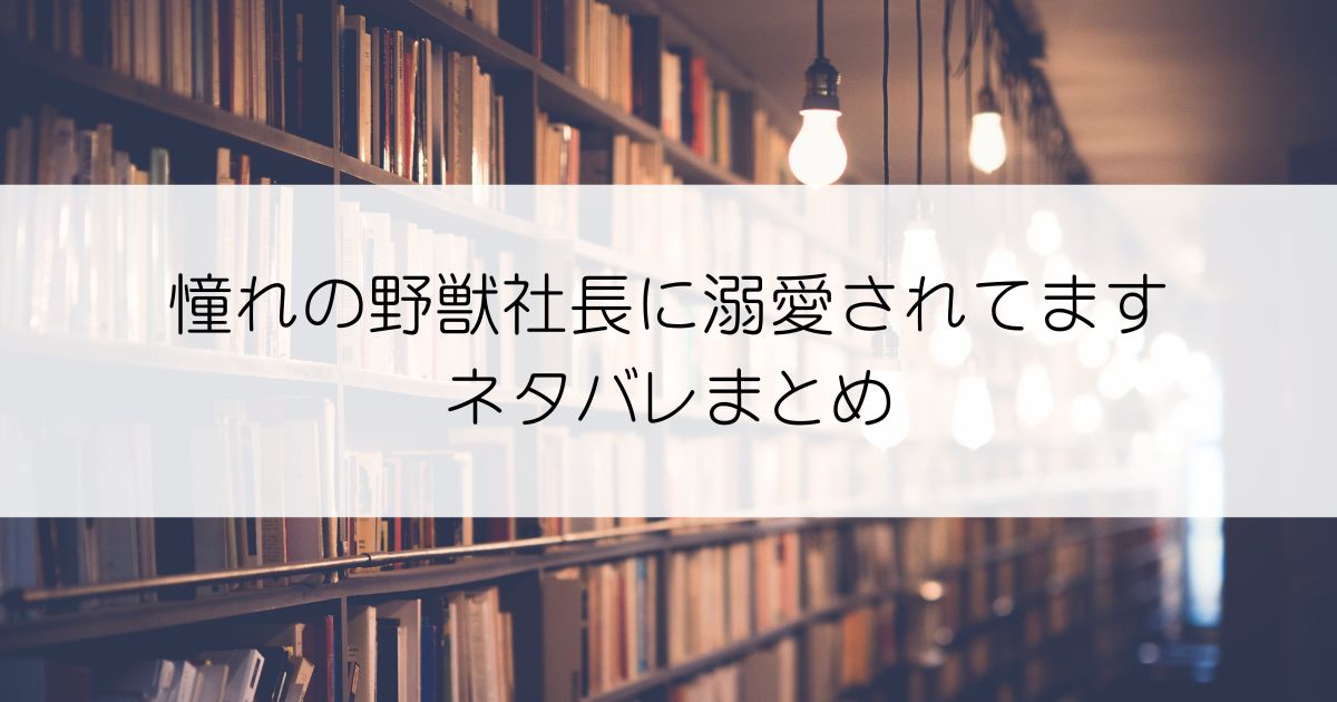 憧れの野獣社長に溺愛されてますネタバレアイキャッチ