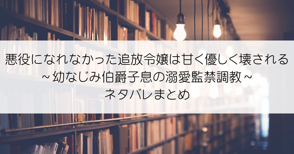 悪役になれなかった追放令嬢は甘く優しく壊される～幼なじみ伯爵子息の溺愛監禁調教～ネタバレアイキャッチ