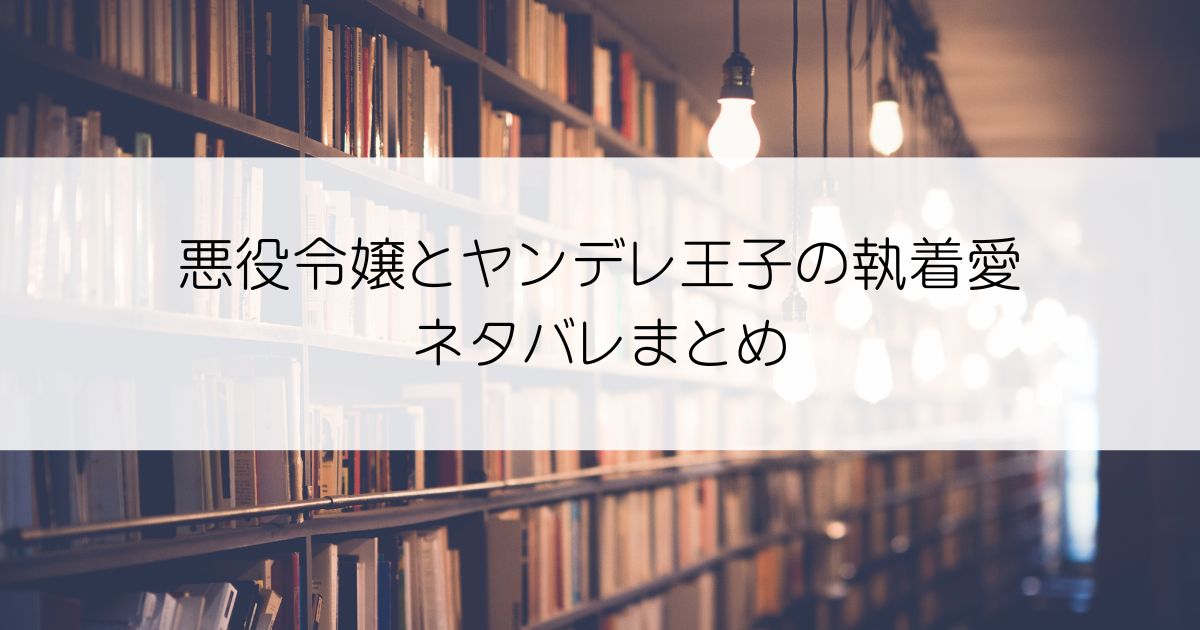 悪役令嬢とヤンデレ王子の執着愛ネタバレアイキャッチ