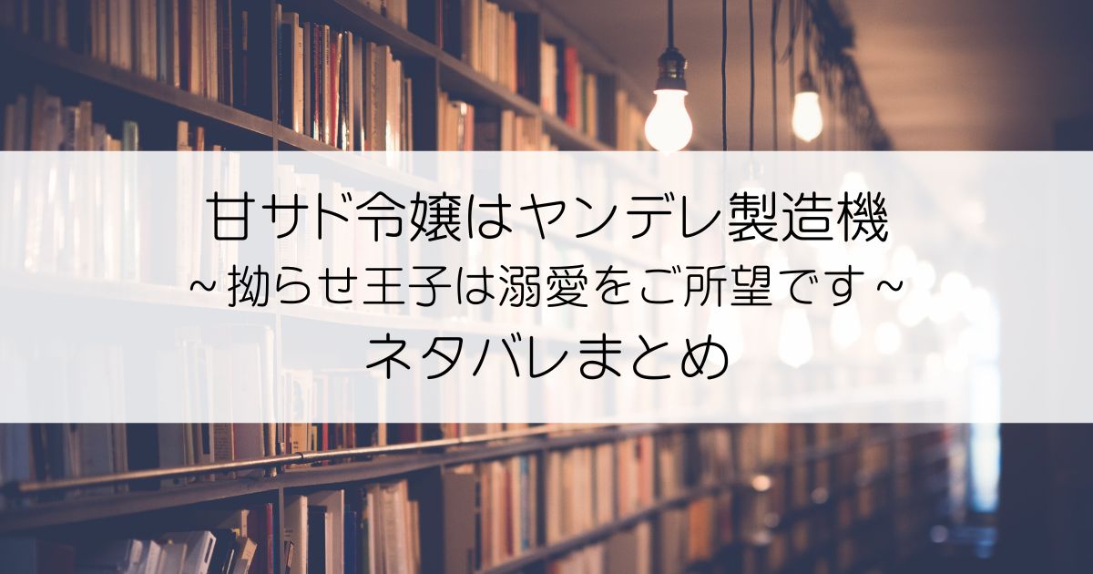 甘サド令嬢はヤンデレ製造機～拗らせ王子は溺愛をご所望です～ネタバレアイキャッチ