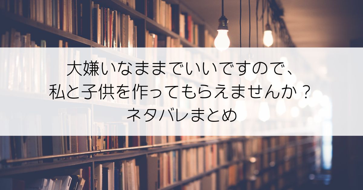 大嫌いなままでいいですので、私と子供を作ってもらえませんか？ネタバレアイキャッチ