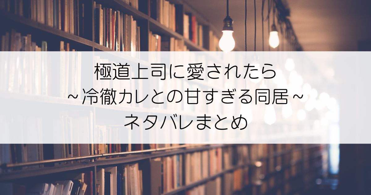 極道上司に愛されたら～冷徹カレとの甘すぎる同居～ネタバレアイキャッチ