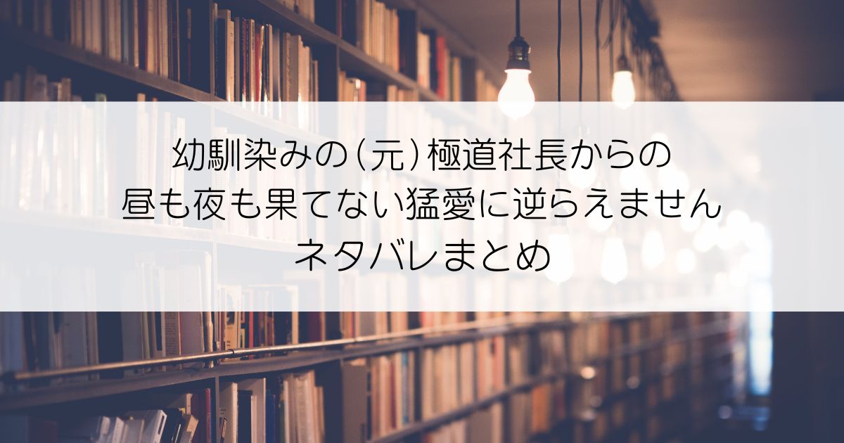 幼馴染みの（元）極道社長からの昼も夜も果てない猛愛に逆らえませんネタバレアイキャッチ