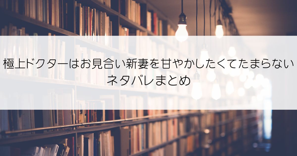 極上ドクターはお見合い新妻を甘やかしたくてたまらないネタバレアイキャッチ