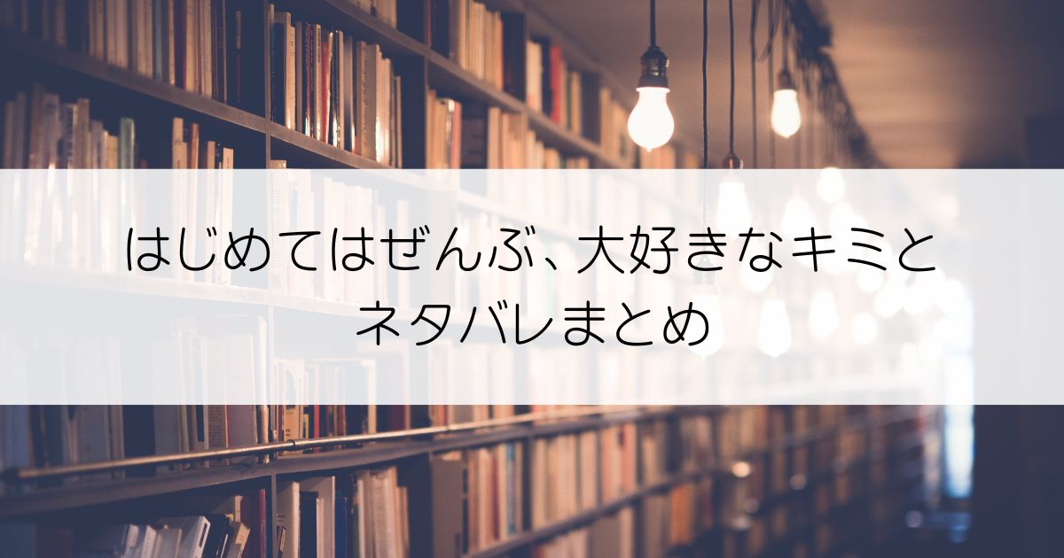 はじめてはぜんぶ、大好きなキミとネタバレアイキャッチ