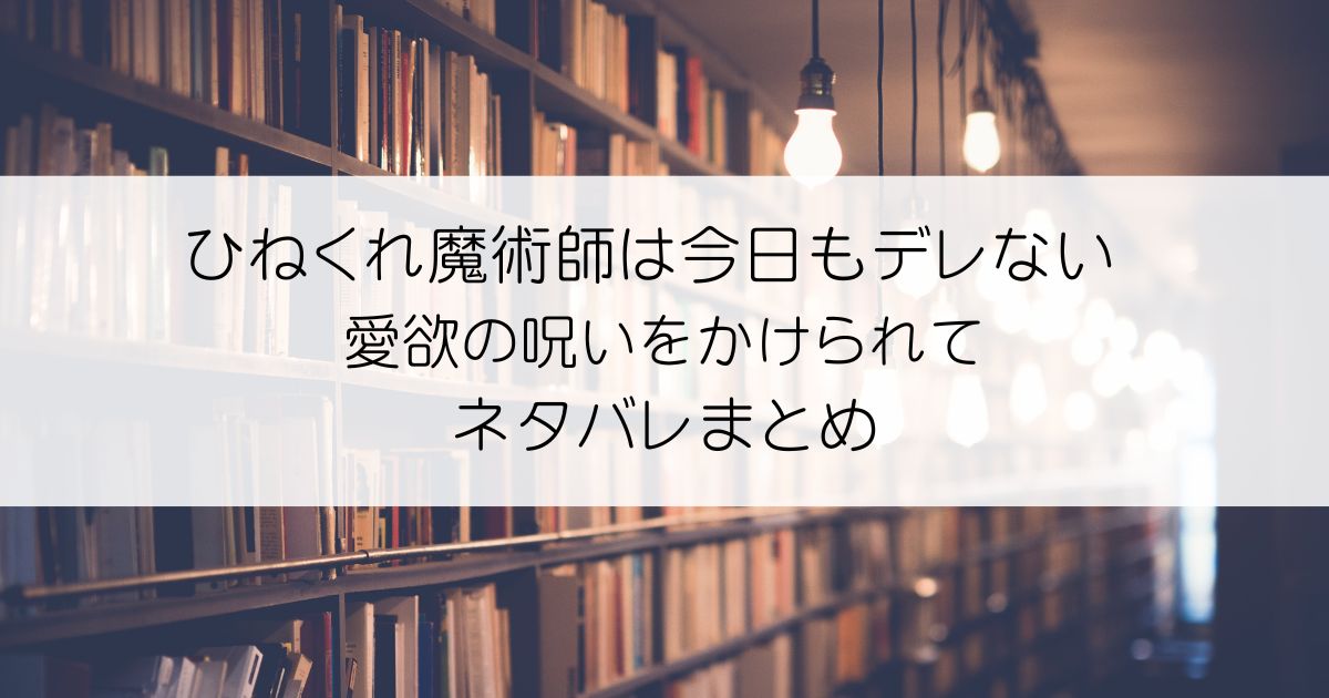 ひねくれ魔術師は今日もデレない 愛欲の呪いをかけられてネタバレアイキャッチ