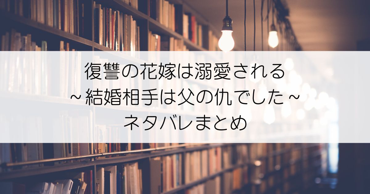 復讐の花嫁は溺愛される～結婚相手は父の仇でした～ネタバレアイキャッチ