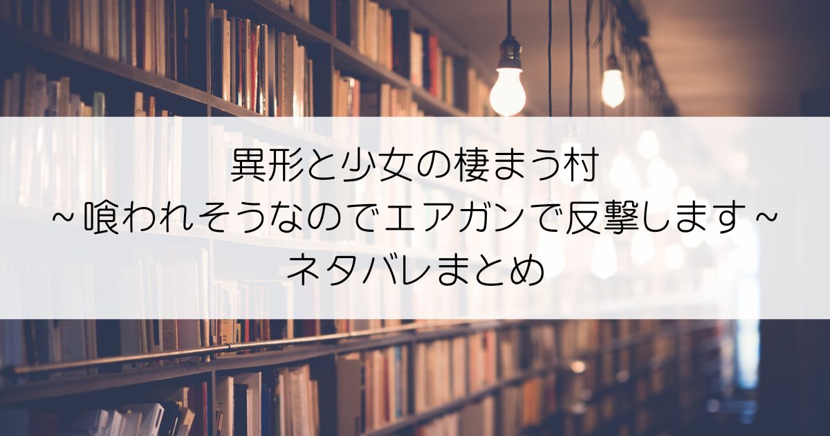 異形と少女の棲まう村～喰われそうなのでエアガンで反撃します～ネタバレアイキャッチ