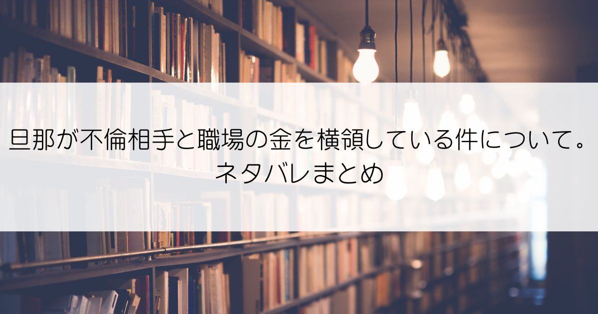 旦那が不倫相手と職場の金を横領している件について。ネタバレアイキャッチ