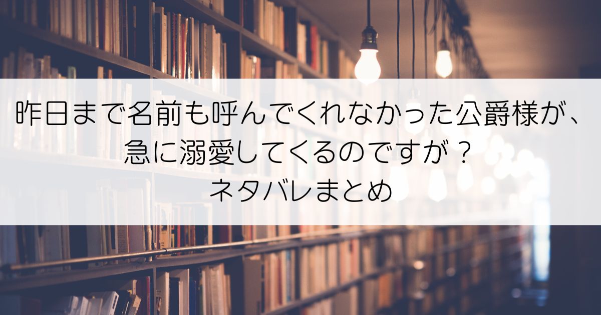 昨日まで名前も呼んでくれなかった公爵様が、急に溺愛してくるのですが？ネタバレアイキャッチ