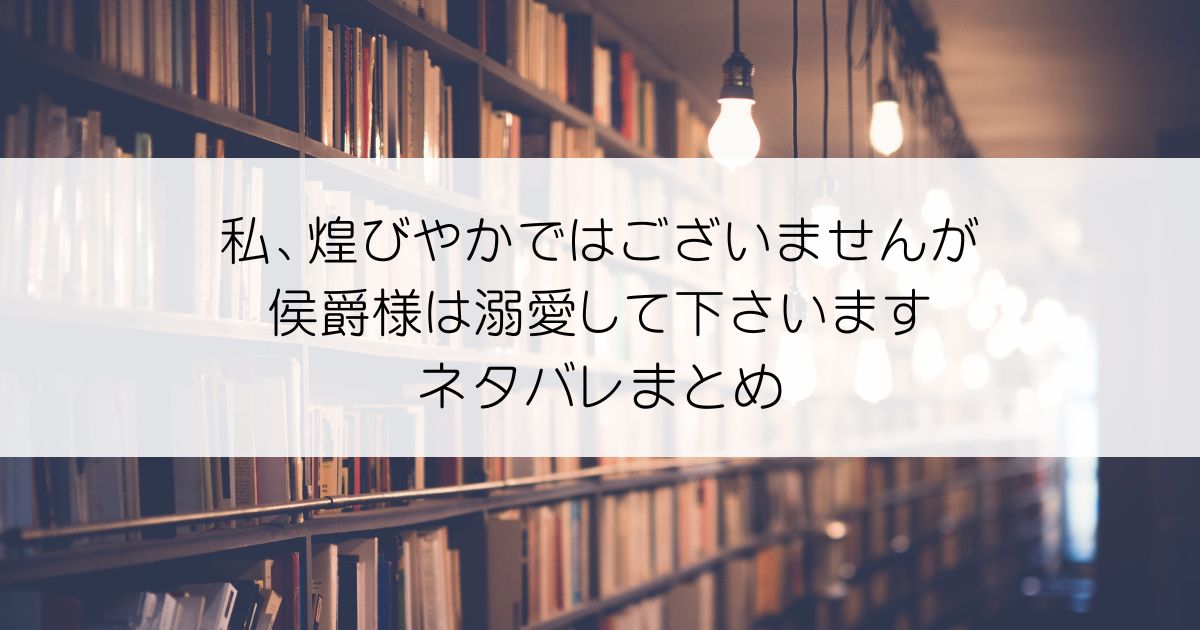 私、煌びやかではございませんが侯爵様は溺愛して下さいます。ネタバレアイキャッチ