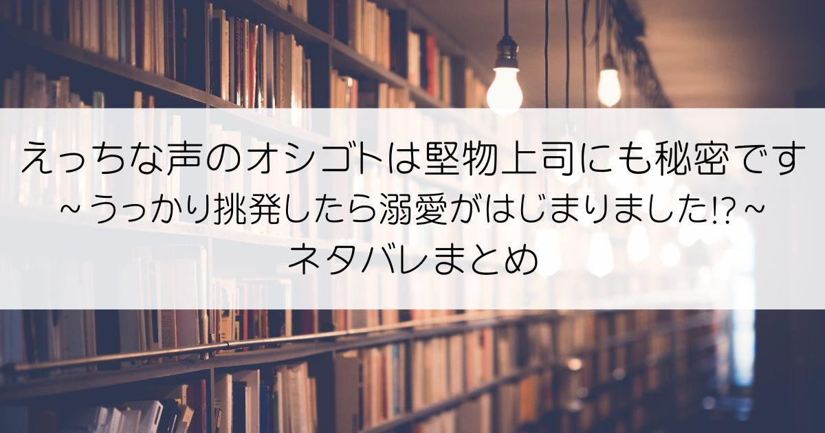 えっちな声のオシゴトは堅物上司にも秘密です～うっかり挑発したら溺愛がはじまりました!?～ネタバレアイキャッチ