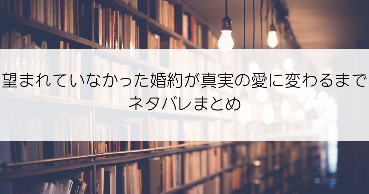 望まれていなかった婚約が真実の愛に変わるまでネタバレアイキャッチ