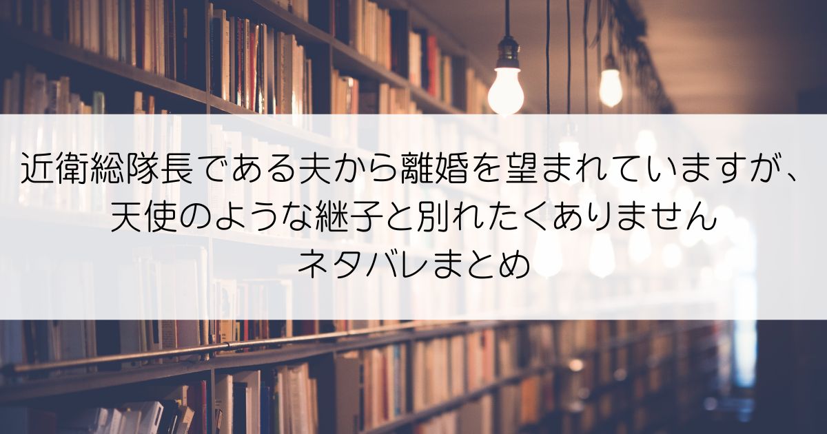 近衛総隊長である夫から離婚を望まれていますが、天使のような継子と別れたくありませんネタバレアイキャッチ