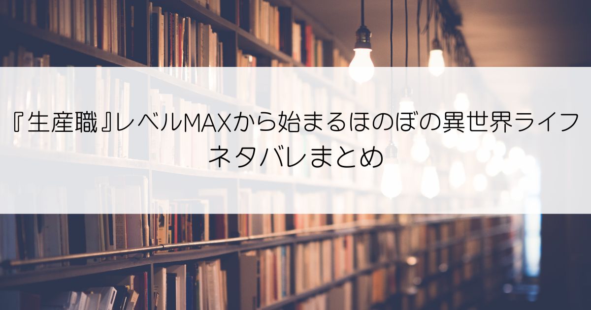 『生産職』レベルMAXから始まるほのぼの異世界ライフネタバレアイキャッチ