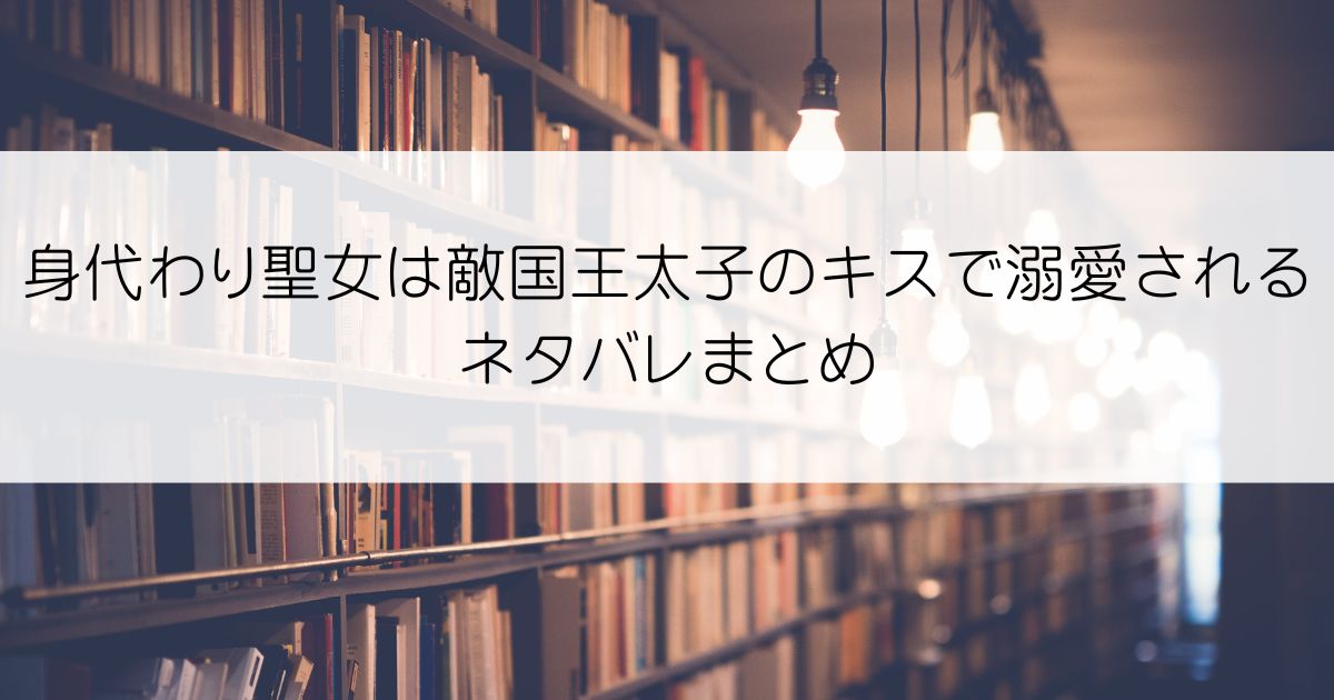 身代わり聖女は敵国王太子のキスで溺愛されるネタバレアイキャッチ