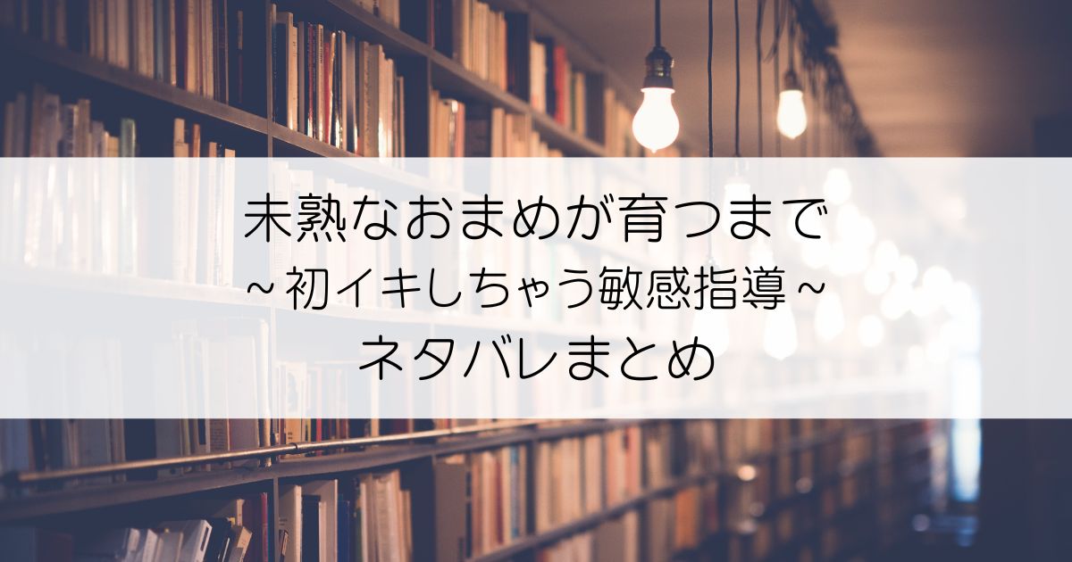 未熟なおまめが育つまで～初イキしちゃう敏感指導～ネタバレアイキャッチ