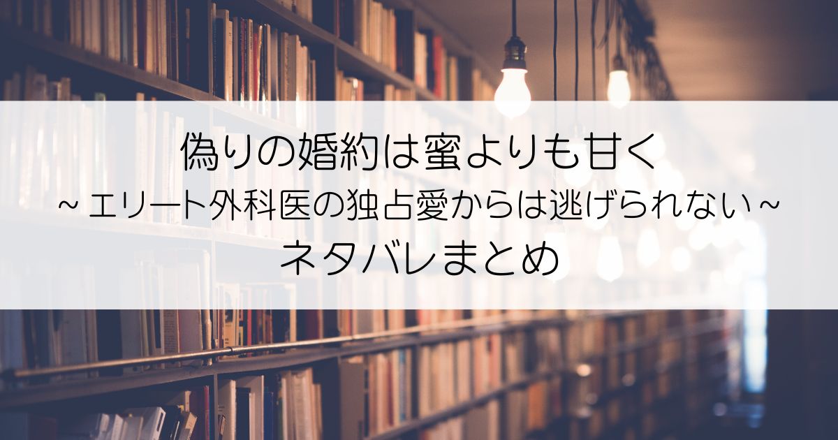 偽りの婚約は蜜よりも甘く～エリート外科医の独占愛からは逃げられない～ネタバレアイキャッチ